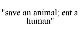 "SAVE AN ANIMAL; EAT A HUMAN"