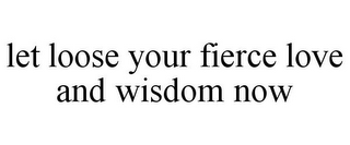 LET LOOSE YOUR FIERCE LOVE AND WISDOM NOW