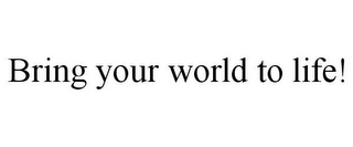 BRING YOUR WORLD TO LIFE!