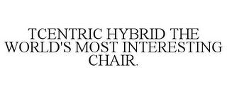 TCENTRIC HYBRID THE WORLD'S MOST INTERESTING CHAIR.