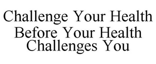 CHALLENGE YOUR HEALTH BEFORE YOUR HEALTHCHALLENGES YOU