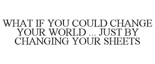 WHAT IF YOU COULD CHANGE YOUR WORLD ... JUST BY CHANGING YOUR SHEETS