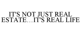 IT'S NOT JUST REAL ESTATE...IT'S REAL LIFE