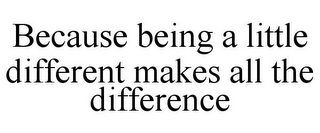 BECAUSE BEING A LITTLE DIFFERENT MAKES ALL THE DIFFERENCE