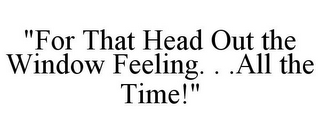 "FOR THAT HEAD OUT THE WINDOW FEELING. ..ALL THE TIME!"