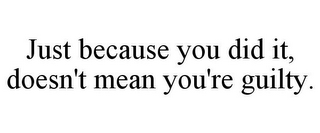 JUST BECAUSE YOU DID IT, DOESN'T MEAN YOU'RE GUILTY.