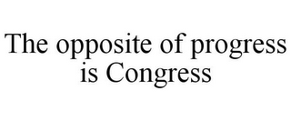 THE OPPOSITE OF PROGRESS IS CONGRESS