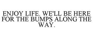 ENJOY LIFE. WE'LL BE HERE FOR THE BUMPS ALONG THE WAY.