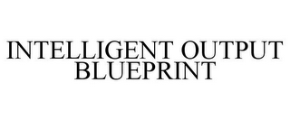 INTELLIGENT OUTPUT BLUEPRINT
