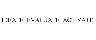 IDEATE. EVALUATE. ACTIVATE.