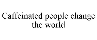 CAFFEINATED PEOPLE CHANGE THE WORLD