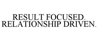 RESULT FOCUSED. RELATIONSHIP DRIVEN.