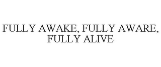 FULLY AWAKE, FULLY AWARE, FULLY ALIVE