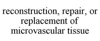 RECONSTRUCTION, REPAIR, OR REPLACEMENT OF MICROVASCULAR TISSUE