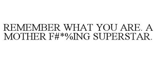 REMEMBER WHAT YOU ARE. A MOTHER F#*%ING SUPERSTAR.