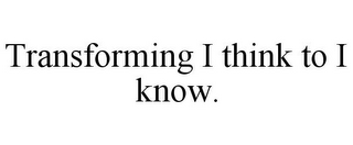 TRANSFORMING I THINK TO I KNOW.