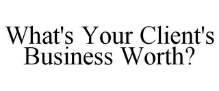 WHAT'S YOUR CLIENT'S BUSINESS WORTH?