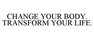 CHANGE YOUR BODY. TRANSFORM YOUR LIFE.