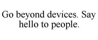 GO BEYOND DEVICES. SAY HELLO TO PEOPLE.