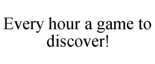 EVERY HOUR A GAME TO DISCOVER!