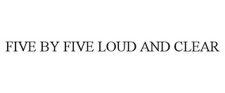 FIVE BY FIVE LOUD AND CLEAR