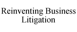 REINVENTING BUSINESS LITIGATION