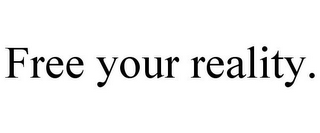 FREE YOUR REALITY.