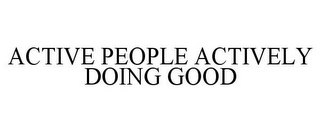 ACTIVE PEOPLE ACTIVELY DOING GOOD