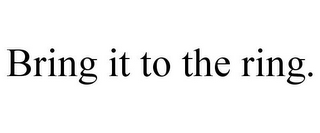 BRING IT TO THE RING.