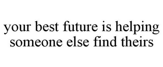 YOUR BEST FUTURE IS HELPING SOMEONE ELSE FIND THEIRS