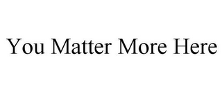 YOU MATTER MORE HERE