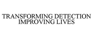 TRANSFORMING DETECTION IMPROVING LIVES