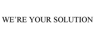 WE'RE YOUR SOLUTION