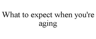 WHAT TO EXPECT WHEN YOU'RE AGING