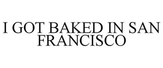 I GOT BAKED IN SAN FRANCISCO