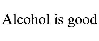 ALCOHOL IS GOOD