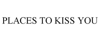 PLACES TO KISS YOU