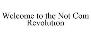 WELCOME TO THE NOT COM REVOLUTION