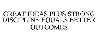 GREAT IDEAS PLUS STRONG DISCIPLINE EQUALS BETTER OUTCOMES