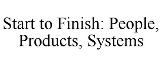 START TO FINISH: PEOPLE, PRODUCTS, SYSTEMS