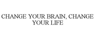 CHANGE YOUR BRAIN, CHANGE YOUR LIFE