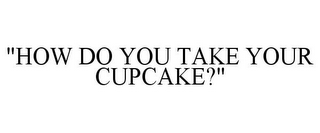 "HOW DO YOU TAKE YOUR CUPCAKE?"