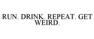 RUN. DRINK. REPEAT. GET WEIRD.