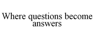 WHERE QUESTIONS BECOME ANSWERS