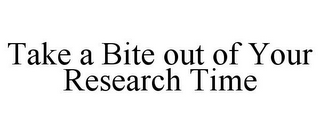 TAKE A BITE OUT OF YOUR RESEARCH TIME