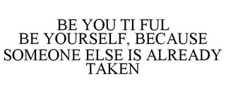 BE YOU TI FUL BE YOURSELF, BECAUSE SOMEONE ELSE IS ALREADY TAKEN