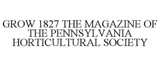 GROW 1827 THE MAGAZINE OF THE PENNSYLVANIA HORTICULTURAL SOCIETY