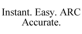 INSTANT. EASY. ARC ACCURATE.