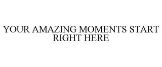 YOUR AMAZING MOMENTS START RIGHT HERE