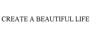 CREATE A BEAUTIFUL LIFE